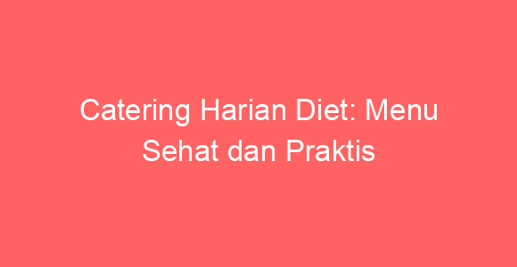 Catering Harian Diet: Menu Sehat dan Praktis