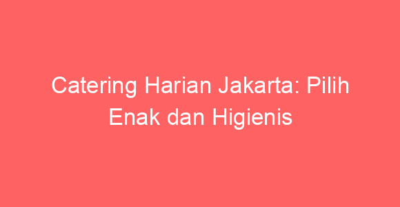 Catering Harian Jakarta: Pilih Enak dan Higienis