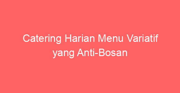 Catering Harian Menu Variatif yang Anti-Bosan