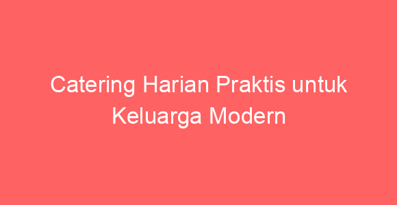Catering Harian Praktis untuk Keluarga Modern