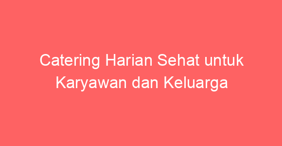 Catering Harian Sehat untuk Karyawan dan Keluarga