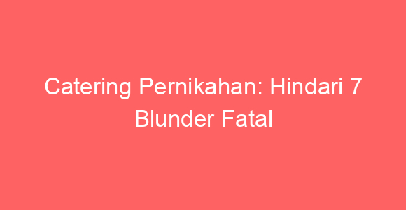 Catering Pernikahan: Hindari 7 Blunder Fatal