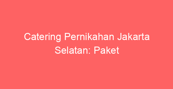 Catering Pernikahan Jakarta Selatan: Paket Wedding Mewah & Murah Terbaik