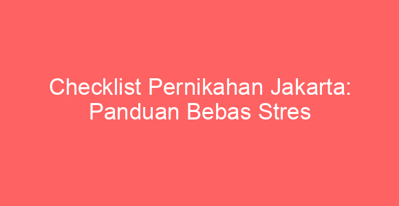 Checklist Pernikahan Jakarta: Panduan Bebas Stres