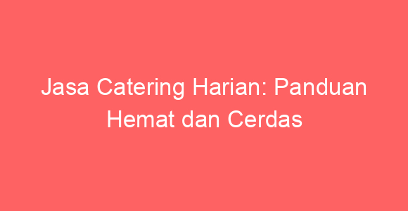 Jasa Catering Harian: Panduan Hemat dan Cerdas