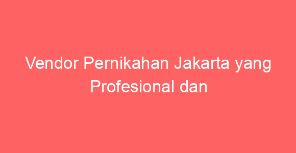 Vendor Pernikahan Jakarta yang Profesional dan Amanah